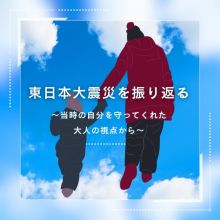 東日本大震災を振り返る～当時の自分を守ってくれた大人の視点から～