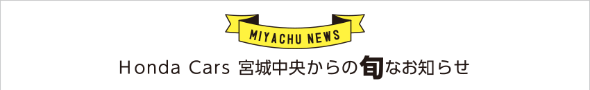 [MIYACHU NEWS]Honda Cars 宮城中央からの旬なお知らせ