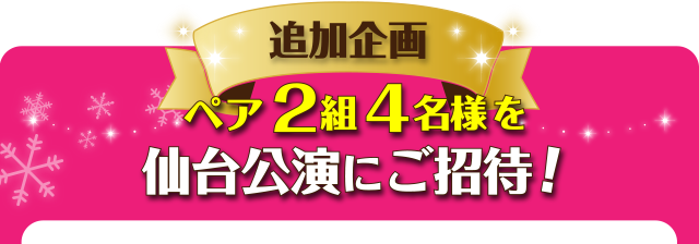 【追加企画】ペア2組4名様を仙台公演にご招待！