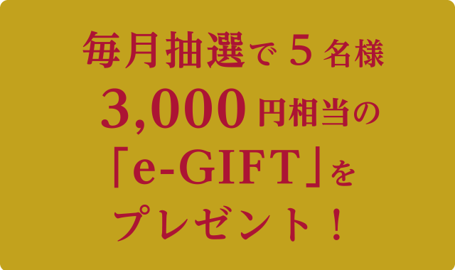 毎月抽選で5名様　3,000円相当の「e-GIFT」をプレゼント！