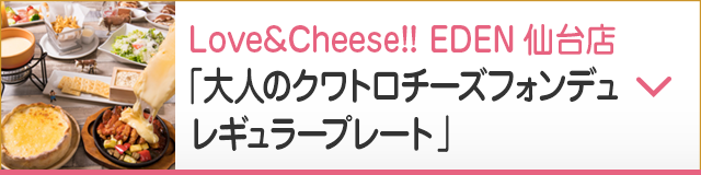 Love&Cheese!! EDEN仙台店 「大人のクワトロチーズフォンデュレギュラープレート」