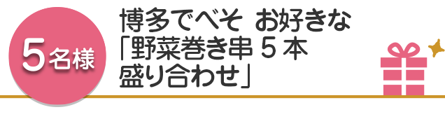 【5名様】博多でべそ  お好きな「野菜巻き串 5本盛り合わせ」