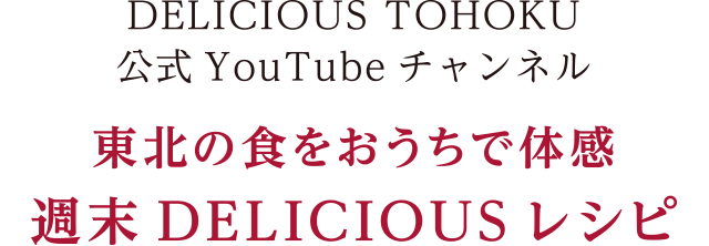 DELICIOUS TOHOKU公式YouTubeチャンネル　東北の食をおうちで体感　週末DELICIOUSレシピ