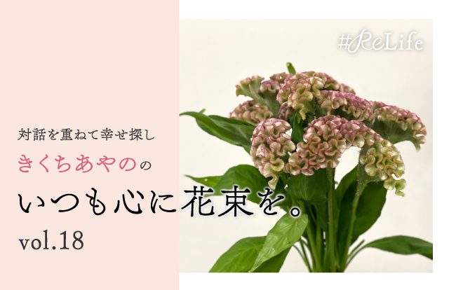 対話を重ねて幸せ探し　きくちあやののいつも心に花束を。Vol.18「人生の、そのタイミングだからこそできることを。」