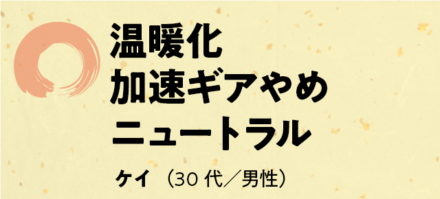 「温暖化　加速ギアやめ　ニュートラル」ケイ（30代／男性）