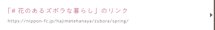 「#花のあるズボラな暮らし」のリンク／https://nippon-fc.jp/hajimetehanaya/zubora/spring/