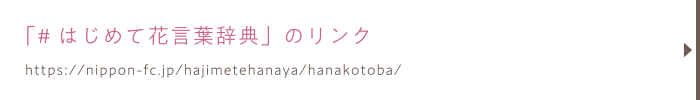 「#はじめて花言葉辞典」のリンク／https://nippon-fc.jp/hajimetehanaya/hanakotoba//