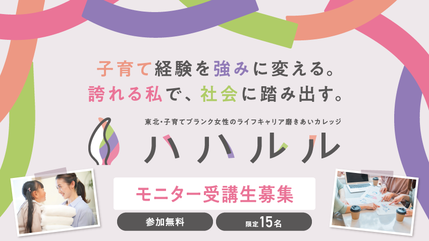 【モニター受講生募集】子育て経験を強みに変える。誇れる私で、社会に踏み出す。 東北・子育てブランク女性のライフキャリア磨きあいカレッジ「ハハルル」