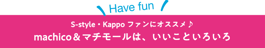 【Have fun】S-style・Kappoファンにオススメ♪machico＆マチモールは、いいこといろいろ