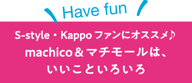 【Have fun】S-style・Kappoファンにオススメ♪machico＆マチモールは、いいこといろいろ