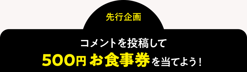 ＜先行企画＞コメントを投稿して「500円お食事券」を当てよう！