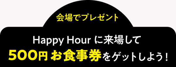 ＜会場でプレゼント＞Happy Hourに来場して500円お食事券をゲットしよう！