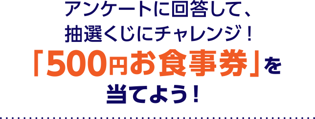 アンケートに回答して、抽選くじにチャレンジ!「500円お食事券」を当てよう！