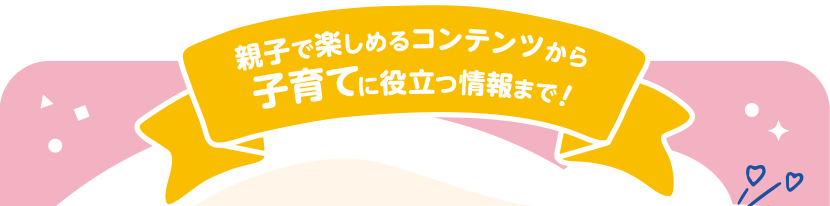 親子で楽しめるコンテンツから子育てに役立つ情報まで!