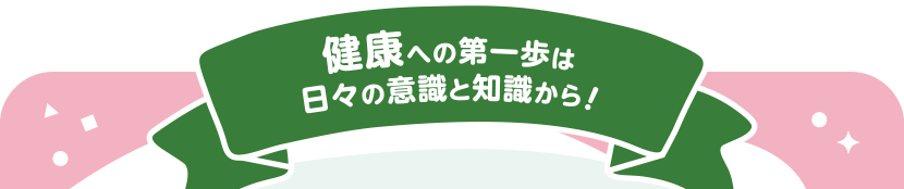 健康への第一歩は日々の意識と知識から!