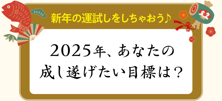 新年の運試しをしちゃおう♪「2025年、あなたの成し遂げたい目標は？」