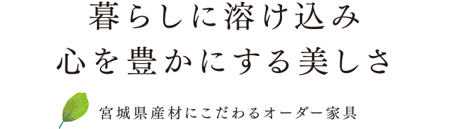 暮らしに溶け込み心を豊かにする美しさー宮城県産材にこだわるオーダー家具ー