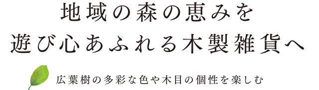 地域の森の恵みを遊び心あふれる木製雑貨へー広葉樹の多彩な色や木目の個性を楽しむー