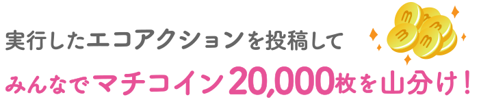 実行したエコアクションを投稿してみんなでマチコイン20,000枚を山分け！