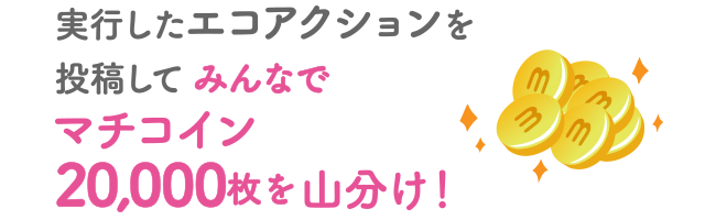 実行したエコアクションを投稿してみんなでマチコイン20,000枚を山分け！