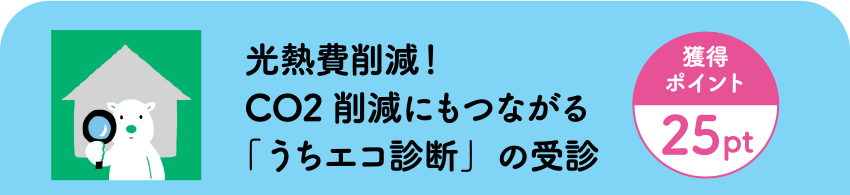 光熱費削減！CO2削減にもつながる「うちエコ診断」の受診［獲得ポイント25pt］