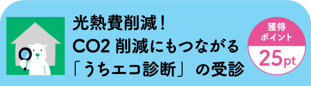 光熱費削減！CO2削減にもつながる「うちエコ診断」の受診［獲得ポイント25pt］