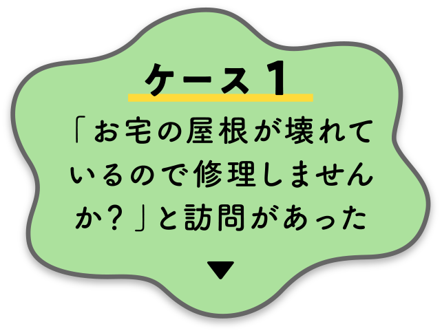 【ケース１】「お宅の屋根が壊れているので修理しませんか？」と訪問があった