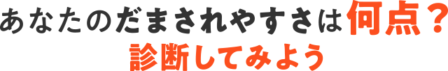 あなたのだまされやすさは何点？診断してみよう