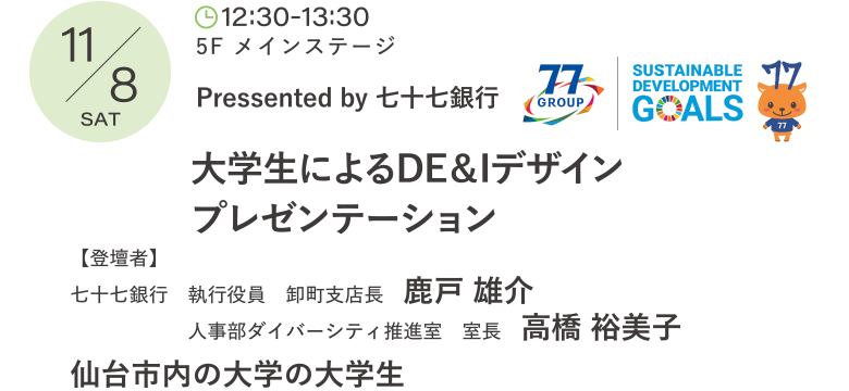 Pressented by 七十七銀行 大学生によるDE＆Iデザインプレゼンテーション 登壇者：七十七銀行　執行役員　卸町支店長　鹿戸 雄介、人事部ダイバーシティ推進室　室長　高橋 裕美子、仙台市内の大学の大学生