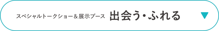 スペシャルトークショー＆展示ブース　出会う・ふれる