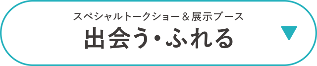 スペシャルトークショー＆展示ブース　出会う・ふれる