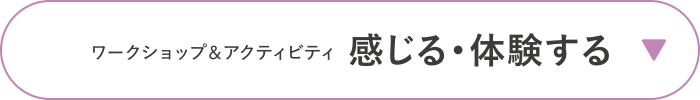 ワークショップ＆アクティビティ　感じる・体験する