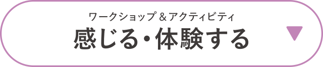ワークショップ＆アクティビティ　感じる・体験する