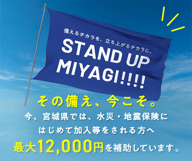 その備え、今こそ。今、宮城県では、水災・地震保険にはじめて加入等をされる方へ最大12,000円を補助しています