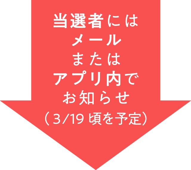 当選者にはメールまたはアプリ内でお知らせ（3/19頃を予定）