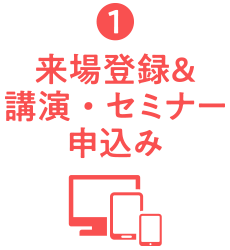 ①来場登録&講演・セミナー申込み