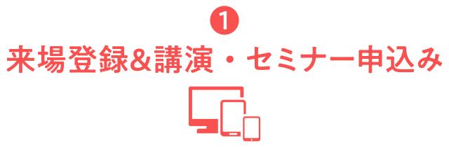 ①来場登録&講演・セミナー申込み