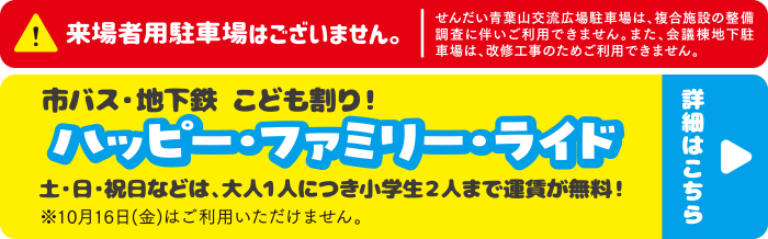 来場者用駐車場はございません。／市バス・地下鉄 こども割り！「ハッピー・ファミリー・ライド」⼟・⽇・祝⽇などは、⼤⼈１⼈につき⼩学⽣２⼈まで運賃が無料！詳しくはこちら▶︎