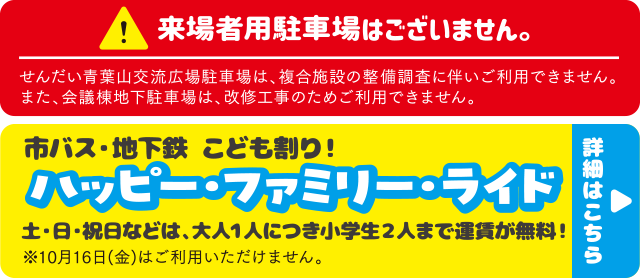 来場者用駐車場はございません。／市バス・地下鉄 こども割り！「ハッピー・ファミリー・ライド」⼟・⽇・祝⽇などは、⼤⼈１⼈につき⼩学⽣２⼈まで運賃が無料！詳しくはこちら▶︎